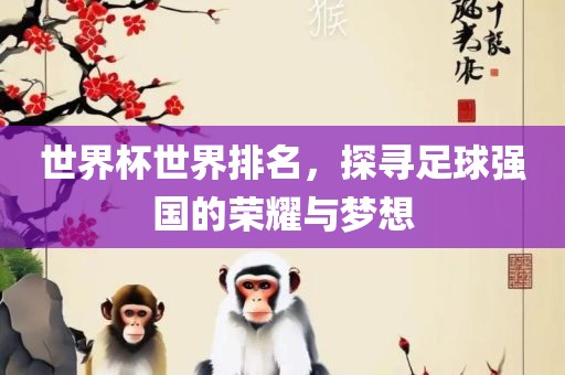 眉山市正发家政服务有限公司世界杯世界排名，探寻足球强国的荣耀与梦想