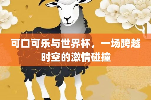 可口可乐与世界杯，一场跨越时空的激情碰撞眉山市正发家政服务有限公司