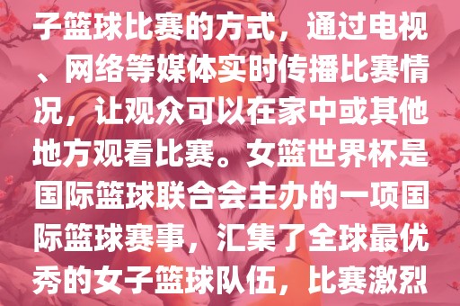 直播女篮世界杯是一种观看女子篮球比赛的方式，通过电视、网络等媒体实时传播比赛情况，让观众可以在家中或其他地方观看比赛。女篮世界杯是国际篮球联合会主办的一项国际篮球赛事，汇集了全球最优秀的女子篮球队伍，比赛激烈、精彩纷呈。眉山市正发家政服务有限公司