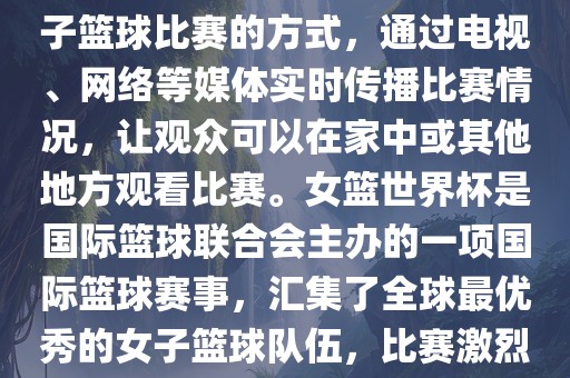直播女篮世界杯是一种观看女子篮球比赛的方式，通过电视、网络等媒体实时传播比赛情况，让观众可以在家中或其他地方观看比赛。女篮世界杯是国际篮球联合会主办的一项国际篮球赛事，汇集了全球最优秀的女子篮球队伍，比赛激烈、精彩纷呈。