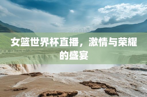 女篮世界杯直播，激情与荣耀的盛宴