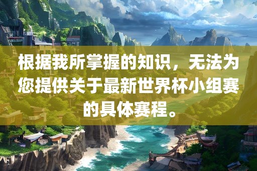根据我所掌握的知识，无法为您提供关于最新世界杯小组赛的具体赛程。