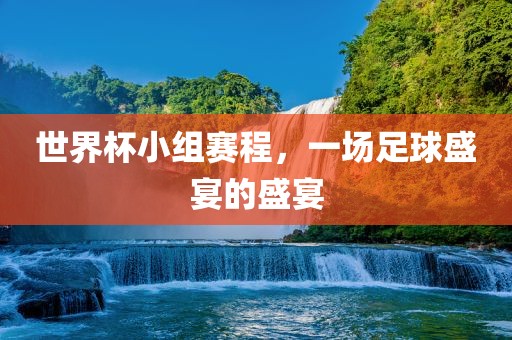 世界杯小组赛程，一场足球盛宴的盛宴眉山市正发家政服务有限公司