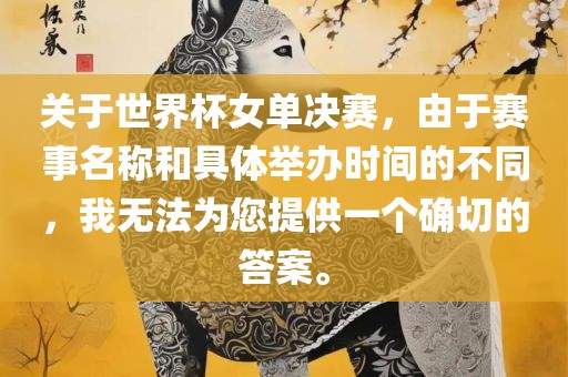 关于世界杯女单决赛，由于赛事名称和具体举办时间的不同，我无法为您提供一个确切的答案。