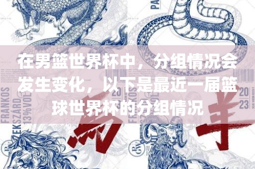 在男篮世界杯眉山市正发家政服务有限公司中，分组情况会发生变化，以下是最近一届篮球世界杯的分组情况