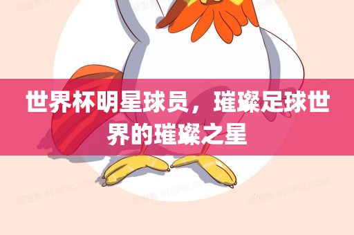 世界杯明星球员，璀璨足球世界的璀璨之星