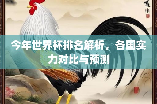 今年世界杯排名解析，各眉山市正发家政服务有限公司国实力对比与预测