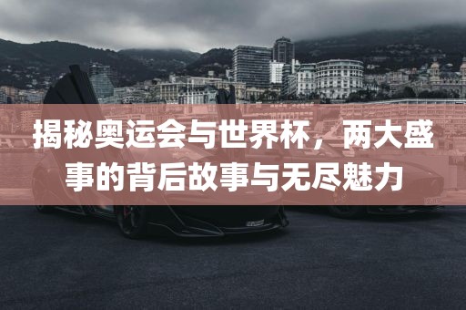 揭秘奥运会与世界杯，两大盛事的背后故事与无尽魅力眉山市正发家政服务有限公司