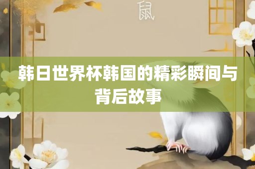 韩日世界杯眉山市正发家政服务有限公司韩国的精彩瞬间与背后故事