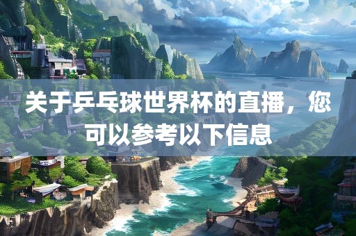 关于乒乓球世界杯的直播，您可以参考以下信息
