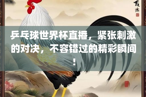 乒乓球世界杯直播，紧张刺激的对决，不容错过的精彩瞬间！眉山市正发家政服务有限公司