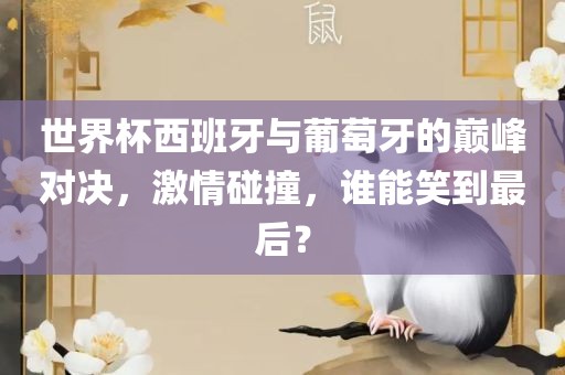 世界杯西班牙与葡萄牙的巅峰对决，激情碰撞，谁能笑到最后？