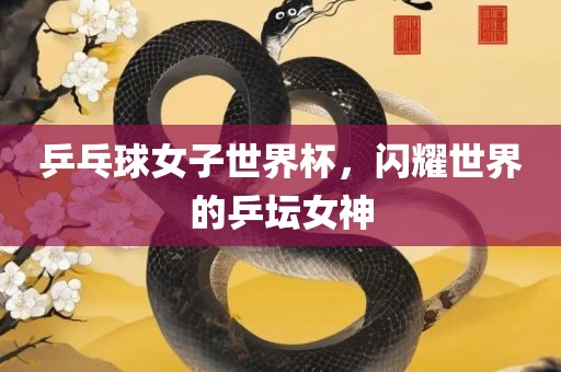 乒乓球女子世界杯，闪耀世界的乒坛女神
