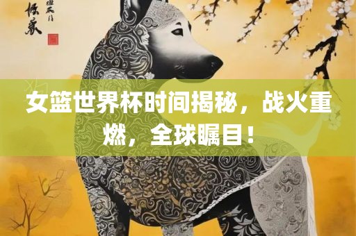 女篮世眉山市正发家政服务有限公司界杯时间揭秘，战火重燃，全球瞩目！