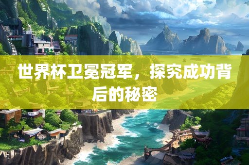 世界杯卫冕冠军，探究成功背后的秘密