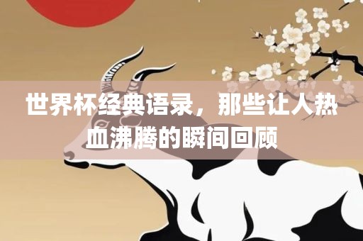 世界杯经典语录，那些让人热血沸腾的瞬间回顾眉山市正发家政服务有限公司
