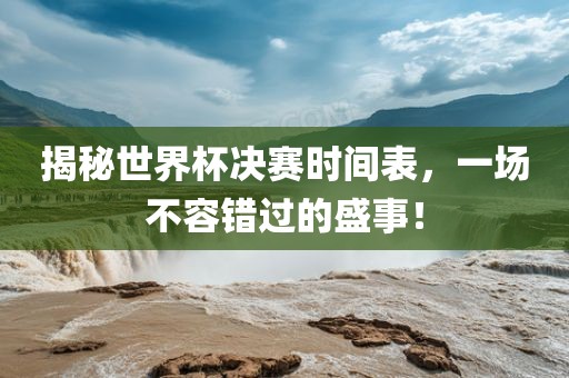 揭秘世界杯决赛时间表，一场不容错过的盛事！
