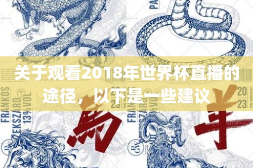 关于观看2018年世界杯直播的途径，以下是一些建议眉山市正发家政服务有限公司