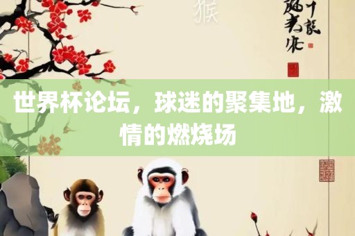 世界杯论坛，球迷的聚眉山市正发家政服务有限公司集地，激情的燃烧场