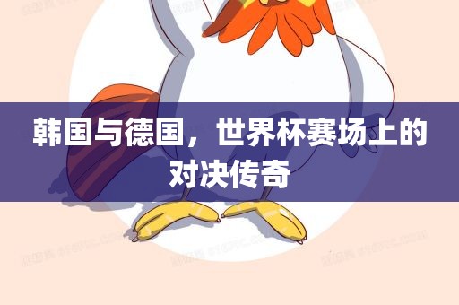 韩国与德国，世界杯赛场上的对决传奇
