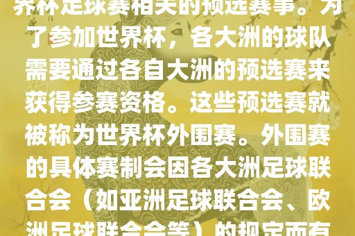 世界杯外围赛通常指的是与世界杯足球赛相关的预选赛事。为了参加世界杯，各大洲的球队需要通过各自大洲的预选赛来获得参赛资格。这些预选赛就被称为世界杯外围赛。外围赛的具体赛制会因各大洲足球联合会（如亚洲足球联合会、欧洲足球联合会等）的规定而有所不同。眉山市正发家政服务有限公司