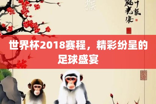 世眉山市正发家政服务有限公司界杯2018赛程，精彩纷呈的足球盛宴