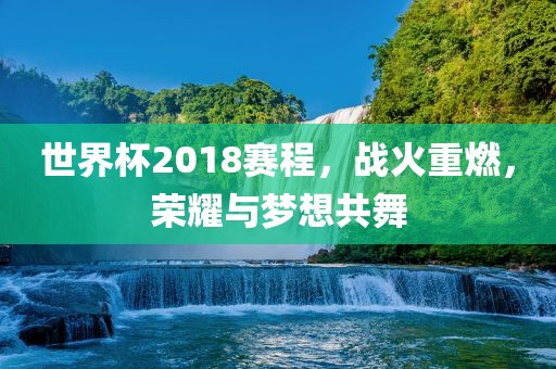 世界杯2018赛程，战火重燃，荣耀与梦想共舞眉山市正发家政服务有限公司