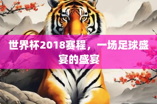 世界杯2018赛程，一场足球盛宴的盛宴眉山市正发家政服务有限公司