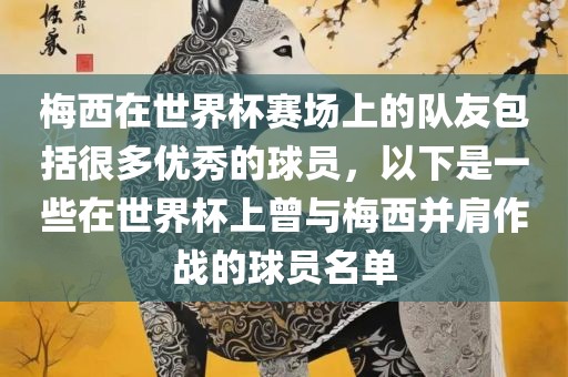 梅西在世界杯赛场上的队友包括很多优秀的球员，以下是一些在世界杯上曾与梅西并肩作战的球员名单眉山市正发家政服务有限公司