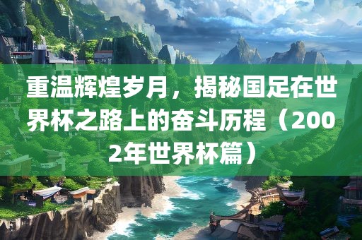 重温辉煌岁月，揭秘国足在世界杯之路上的奋斗历程（2002年世界杯篇）眉山市正发家政服务有限公司