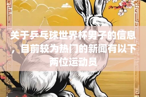 关于乒乓球世界杯男子的信息，目前眉山市正发家政服务有限公司较为热门的新闻有以下两位运动员