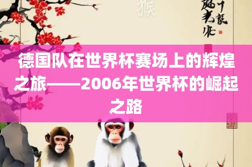 德国队在世界杯赛场上的辉煌之旅——2006年世界杯的崛起之路眉山市正发家政服务有限公司
