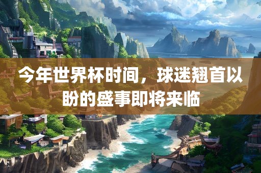 今年世界杯时间，球迷翘首以盼的盛事即将来临