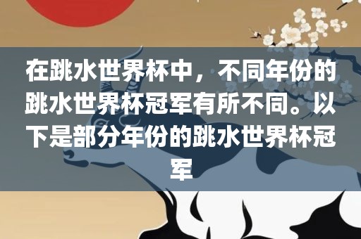 在跳水世界杯中，不同年份的跳水世界杯冠军有所不同。以下是部分年份的跳水世界杯冠军
