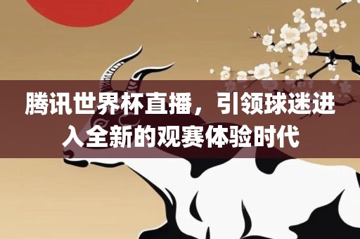 腾讯世界杯直播，引领球迷进入全新的观赛体验时代