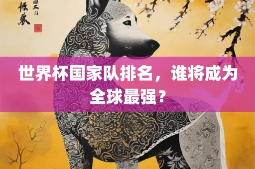 世界杯国家队排名，谁将成为全球最强？