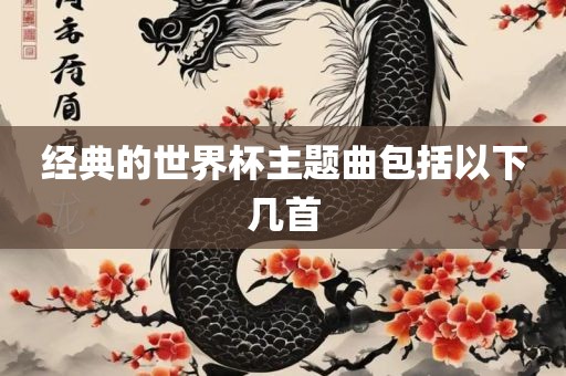 经典的世界杯主题曲包括以下几首眉山市正发家政服务有限公司