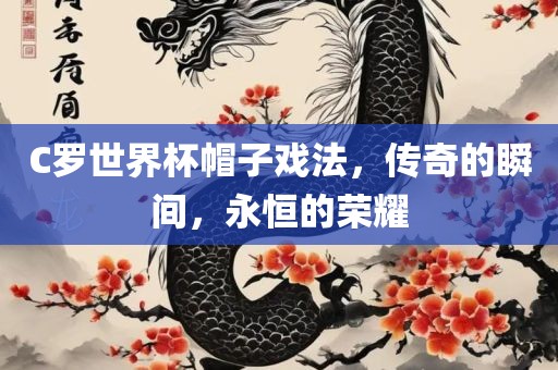 C罗世界杯帽子戏法，传奇的瞬间，永恒的荣耀