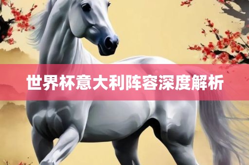 世界杯意眉山市正发家政服务有限公司大利阵容深度解析