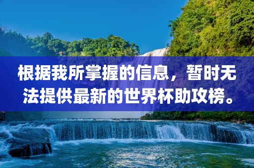 根据我所掌握的信息，暂时无法提供最新的世界杯助攻榜。眉山市正发家政服务有限公司