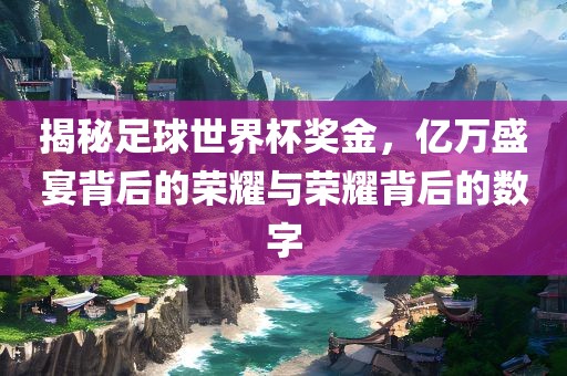 揭秘足球世界杯奖金，亿万盛宴背后的荣耀与荣耀背后的数字眉山市正发家政服务有限公司