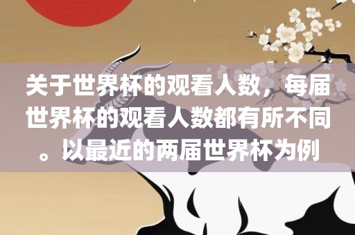 关于世界杯的观看人数，每届世界杯的观看人数都有所不同。以最近的两届世界杯为例