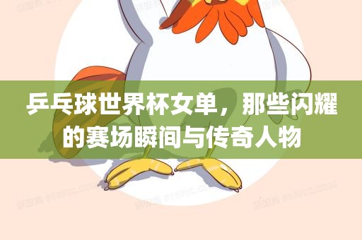 乒乓球世界杯女单，那些闪耀的赛场瞬间与传奇人物眉山市正发家政服务有限公司