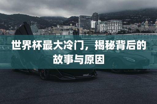 世界杯最大冷门，揭秘背后的故事与原因