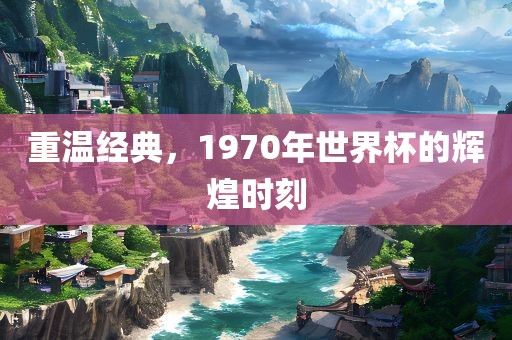 重温经典，1970年世界杯的辉煌时刻眉山市正发家政服务有限公司
