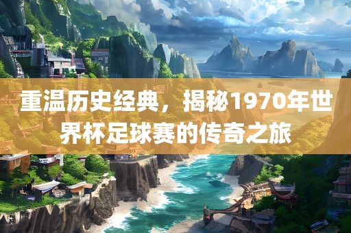 重温历史经典，揭秘1970年眉山市正发家政服务有限公司世界杯足球赛的传奇之旅