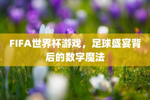 FIFA眉山市正发家政服务有限公司世界杯游戏，足球盛宴背后的数字魔法