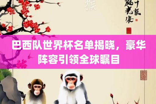巴西队世界杯名单揭晓，豪华阵容引领全球瞩目