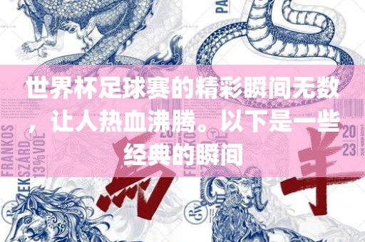 世界杯足球赛的精彩瞬间无数，让眉山市正发家政服务有限公司人热血沸腾。以下是一些经典的瞬间