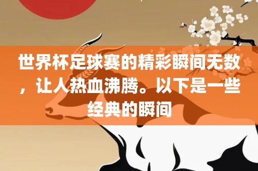 世界杯足球赛的精彩瞬间无数，让人热血沸腾。以下是一些经典的瞬间眉山市正发家政服务有限公司